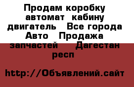 Продам коробку-автомат, кабину,двигатель - Все города Авто » Продажа запчастей   . Дагестан респ.